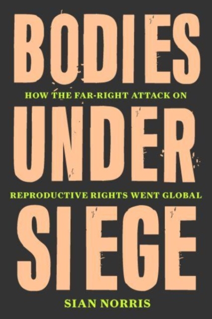 Bodies Under Siege : How the Far-Right Attack on Reproductive Rights Went Global, Hardback Book