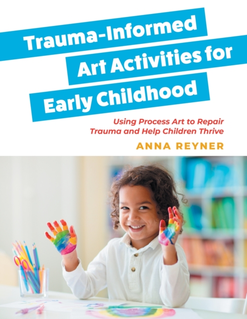 Trauma-Informed Art Activities for Early Childhood : Using Process Art to Repair Trauma and Help Children Thrive, Paperback / softback Book