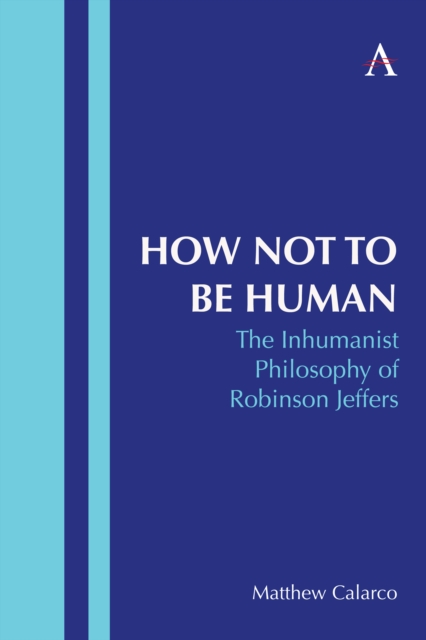 How Not to Be Human : The Inhumanist Philosophy of Robinson Jeffers, Hardback Book