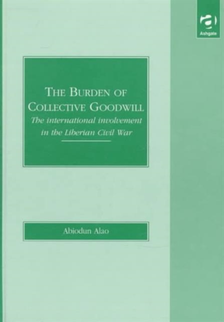 The Burden of Collective Goodwill : The International Involvement in the Liberian Civil War, Hardback Book