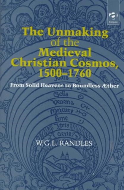 The Unmaking of the Medieval Christian Cosmos, 1500-1760 : From Solid Heavens to Boundless AEther, Hardback Book