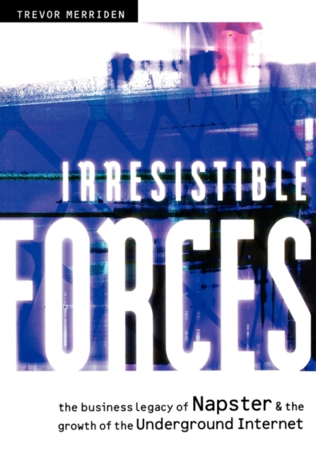 Irresistible Forces : The Business Legacy of Napster and the Growth of the Underground Internet, Paperback / softback Book