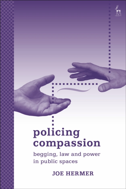 Policing Compassion : Begging, Law and Power in Public Spaces, Hardback Book