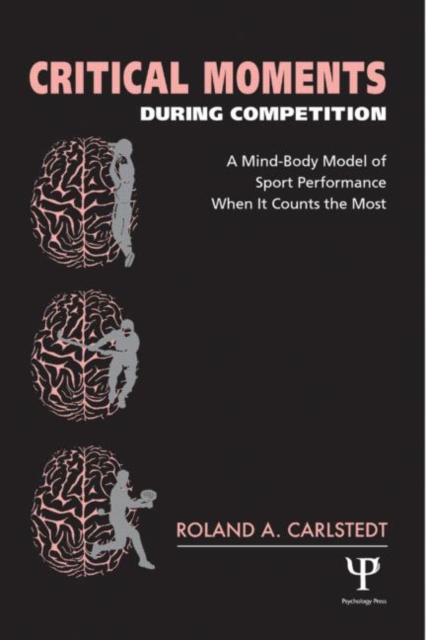 Critical Moments During Competition : A Mind-Body Model of Sport Performance When It Counts the Most, Hardback Book