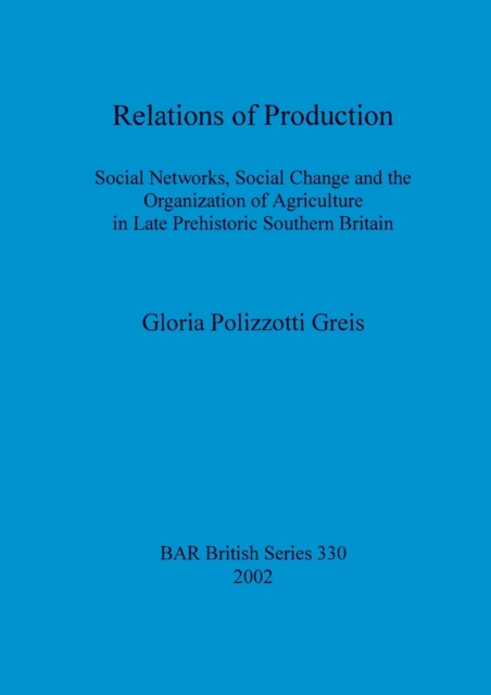 Relations of Production : Social Networks, Social Change and the Organization of Agriculture in Late Prehistoric Southern Britain, Paperback / softback Book