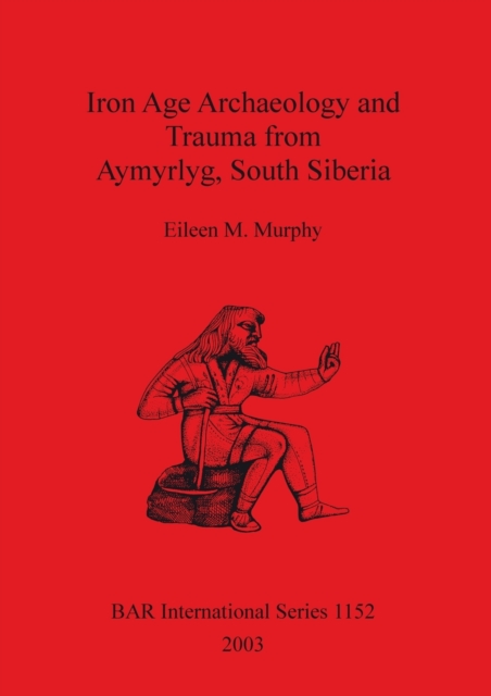 Iron Age Archaeology and Trauma from Aymyrlyg South Siberia : An examination of the health diet and lifestyles of the two Iron Age populations buried at the cemetery complex of Aymyrlyg, Paperback / softback Book