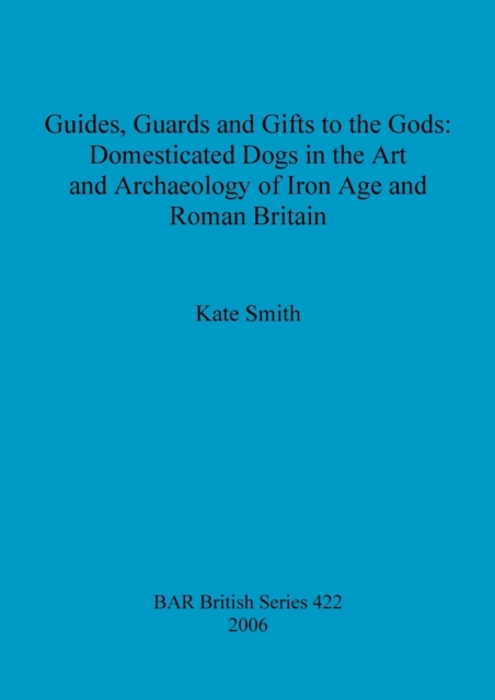 Guides Guards and Gifts to the Gods: Domesticated Dogs in the Art and Archaeology of Iron Age and Roman Britain, Paperback / softback Book