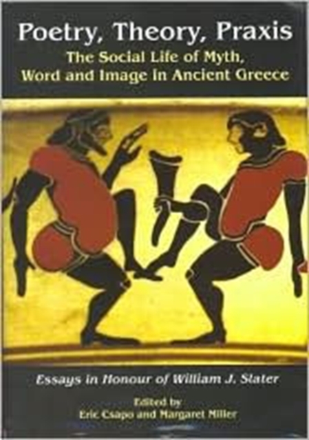 Poetry, Theory, Praxis : The Social Life of Myth, Word and Image in Ancient Greece. Essays in Honour of William J. Slater, Hardback Book
