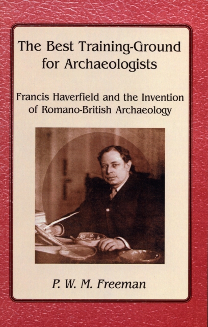 The Best Training Ground for Archaeologists : Francis Haverfield and the Invention of Romano-British Archaeology, Paperback / softback Book