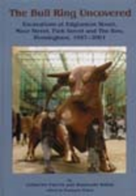 The Bull Ring Uncovered : Excavations at Edgbaston Street, Moor Street, Park Street and The Row, Birmingham City Centre, 1997-2001, Hardback Book