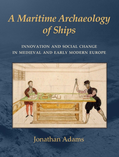 A Maritime Archaeology of Ships : Innovation and Social Change in Late Medieval and Early Modern Europe, Paperback / softback Book