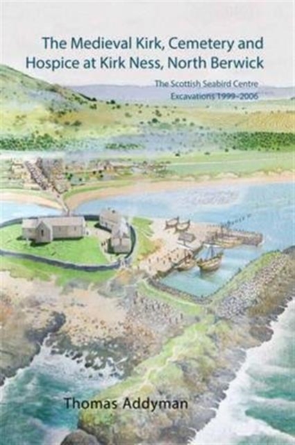 The Medieval Kirk, Cemetery and Hospice at Kirk Ness, North Berwick : The Scottish Seabird Centre Excavations 1999-2006, Hardback Book
