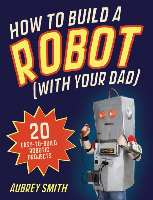 How to Build a Robot (with Your Dad) : 20 Easy-to-Build Robotic Projects, Paperback Book
