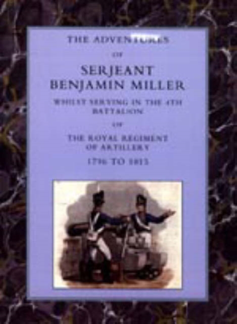 Adventures of Serjeant Benjamin Miller, Whilst Serving in the 4th Battalion of the Royal Regiment of Artillery 1796 to 1815, Paperback / softback Book