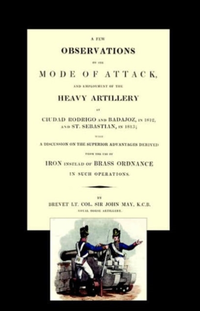 Few Observations on the Mode of Attack and Employment of the Heavy Artillery at Ciudad Rodrigo and Badajoz in 1812 and St. Sebastian in 1813, Paperback / softback Book