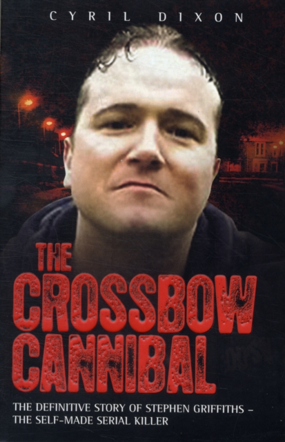 Crossbow Cannibal : The Definitive Story of Stephen Griffiths - the Self-made Serial Killer, Paperback / softback Book