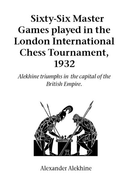 Sixty-Six Master Games Played in the London International Chess Tournament, 1932 : Alekhine Triumphs in the Capital of the British Empire, Paperback / softback Book