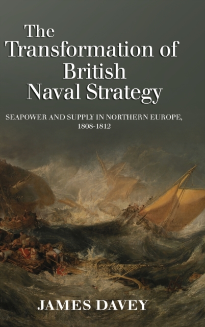 The Transformation of British Naval Strategy : Seapower and Supply in Northern Europe, 1808-1812, Hardback Book