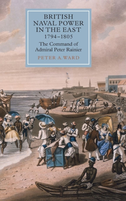 British Naval Power in the East, 1794-1805 : The Command of Admiral Peter Rainier, Hardback Book