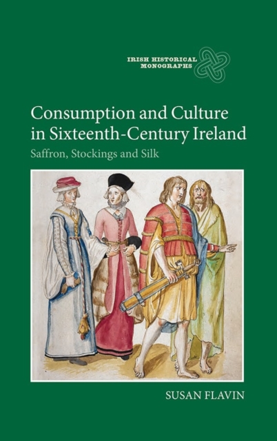 Consumption and Culture in Sixteenth-Century Ireland : Saffron, Stockings and Silk, Hardback Book