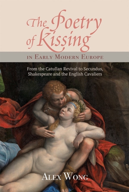 The Poetry of Kissing in Early Modern Europe : From the Catullan Revival to Secundus, Shakespeare and the English Cavaliers, Hardback Book