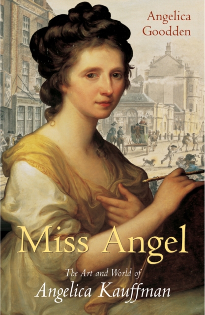 Miss Angel : The Art and World of Angelica Kauffman, Eighteenth-century Icon, Hardback Book