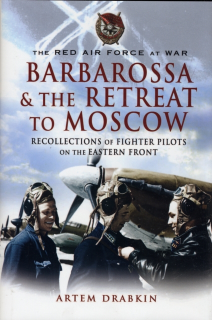 The Red Air Force at War Barbarossa and the Retreat to Moscow : Recollections of Soviet Fighter Pilots on the Eastern Front, Hardback Book
