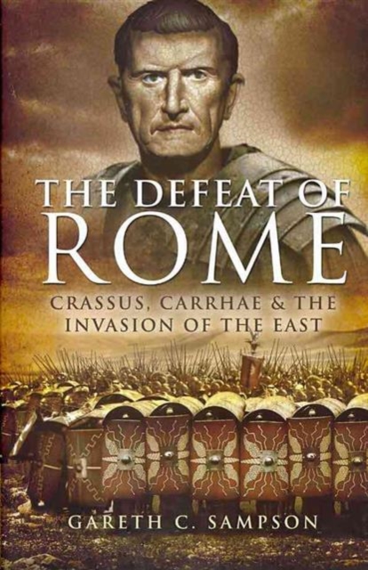 Defeat of Rome: Crassus, Carrhae & the Invasion of the East, Hardback Book
