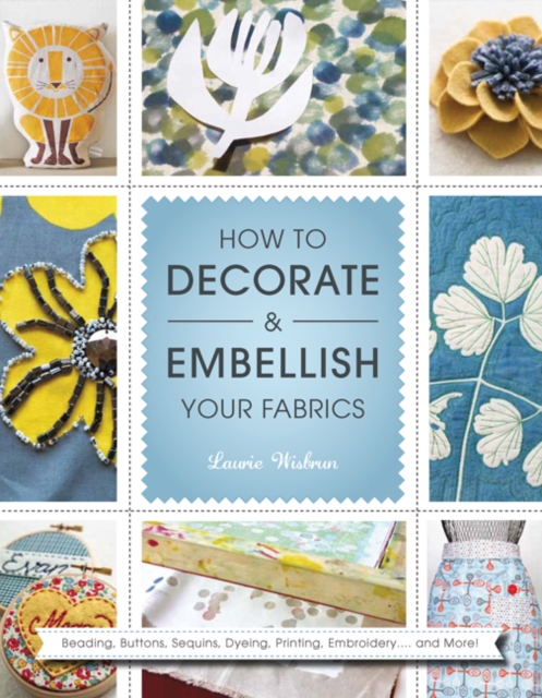 How to Decorate and Embellish Your Fabrics : Beading, Buttons, Sequins, Dyeing, Printing, Embossing... and More!, Paperback / softback Book