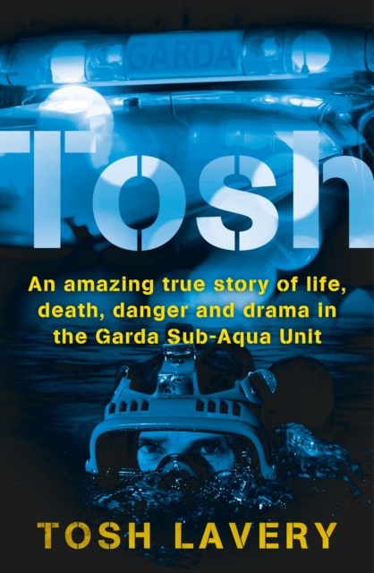 Tosh : An Amazing True Story Of Life, Death, Danger And Drama In The Garda Sub-Aqua Unit, EPUB eBook