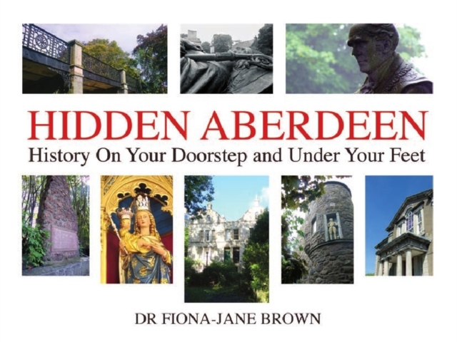 Hidden Aberdeen : History on Your Doorstep and Under Your Feet, Hardback Book