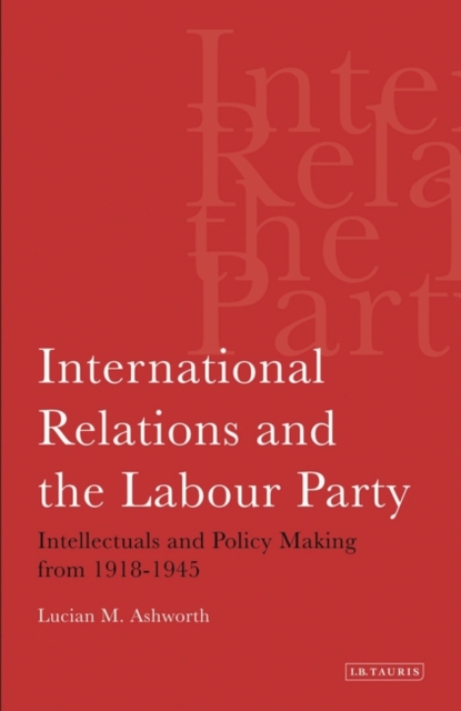 International Relations and the Labour Party : Intellectuals and Policy Making from 1918-1945, Hardback Book