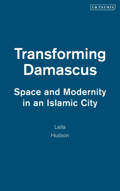 Transforming Damascus : Space and Modernity in an Islamic City, Hardback Book