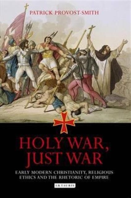 Holy War, Just War : Early Modern Christianity, Religious Ethics and the Rhetoric of Empire, Paperback Book