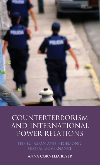 Counterterrorism and International Power Relations : The EU, ASEAN and Hegemonic Global Governance, Hardback Book