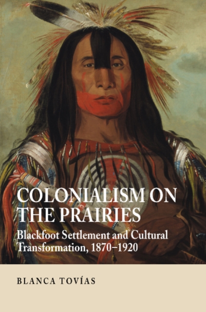 Colonialism on the Prairies : Blackfoot Settlement and Cultural Transformation, 1870-1920, Hardback Book