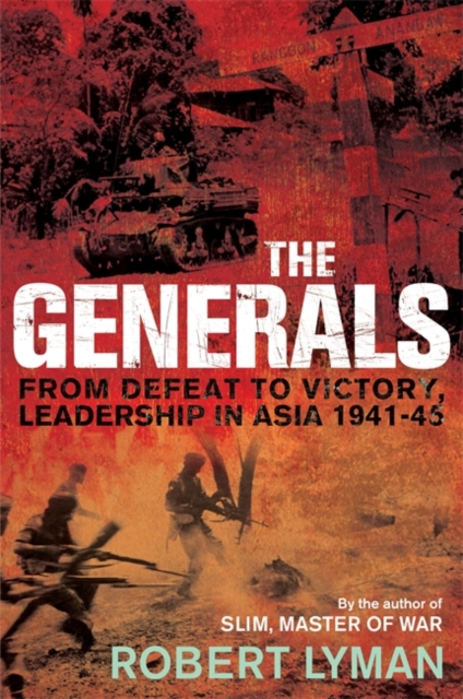 The Generals : From Defeat to Victory, Leadership in Asia 1941-1945, Hardback Book