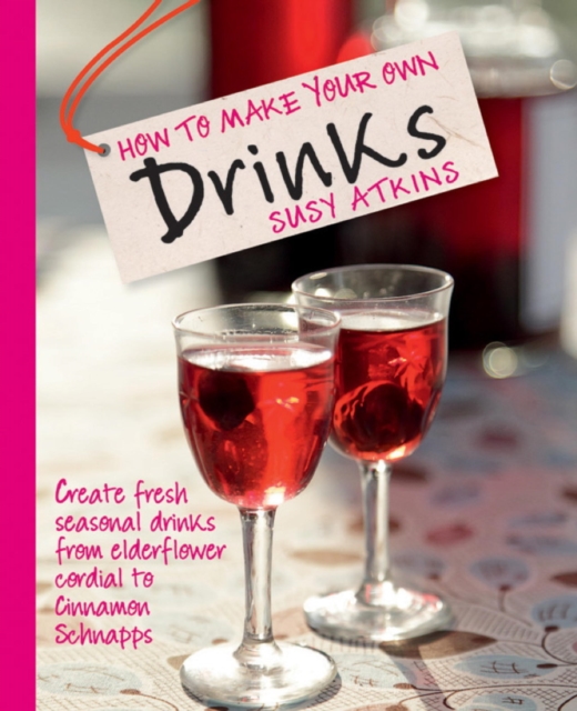 How to Make Your Own Drinks : Create fresh seasonal drinks from elderflower cordial to cinnamon schnapps, EPUB eBook