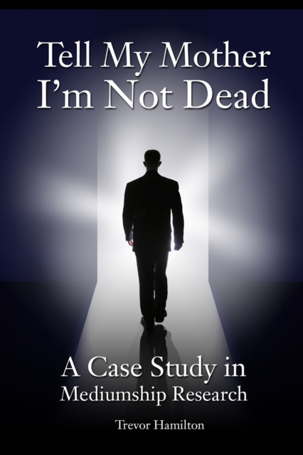 Tell My Mother I'm Not Dead : A Case Study in Mediumship Research, PDF eBook