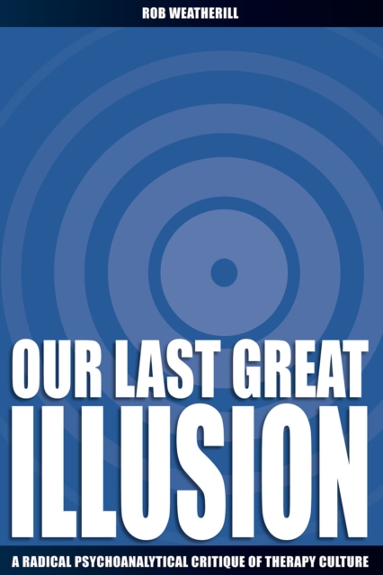 Our Last Great Illusion : A Radical Psychoanalytic Critique of Therapy Culture, PDF eBook