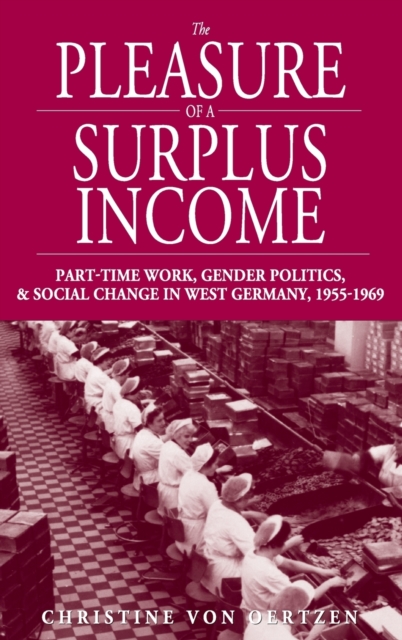 The Pleasure of a Surplus Income : Part-Time Work, Gender Politics, and Social Change in West Germany, 1955-1969, Hardback Book