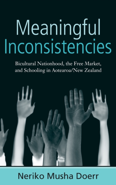 Meaningful Inconsistencies : Bicultural Nationhood, the Free Market, and Schooling in Aotearoa/New Zealand, Hardback Book