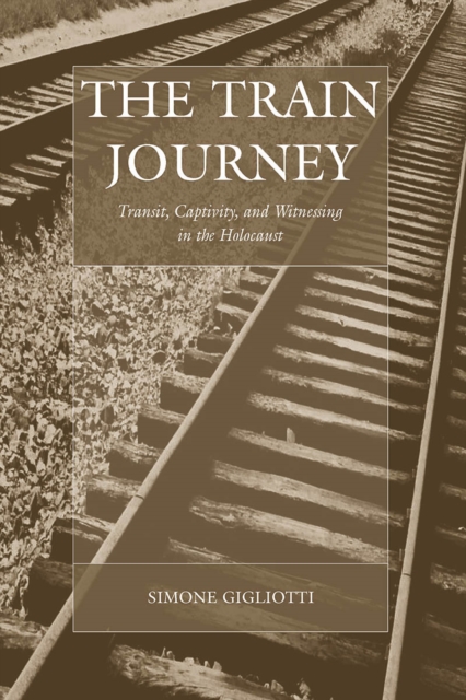 The Train Journey : Transit, Captivity, and Witnessing in the Holocaust, EPUB eBook