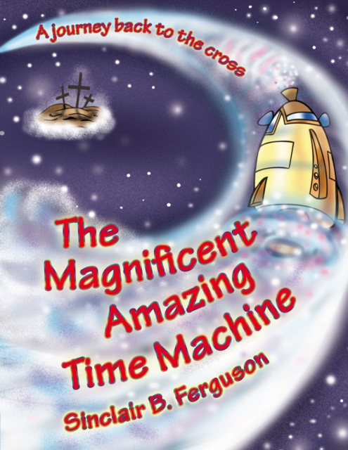 The Magnificent Amazing Time Machine : A Journey Back to the Cross, Hardback Book