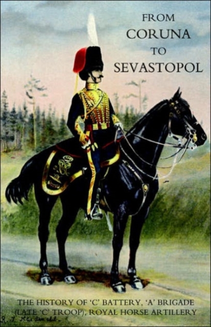 From Coruna to Sebastopol: the History of 'C' Battery,'A' Brigade (late 'C' Troop),Royal Horse Artillery, Paperback / softback Book