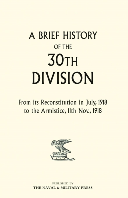 A Brief History of the 30th Division from Its Reconstitution in July, 1918 to the Armistice 11th Nov 1918, Paperback / softback Book