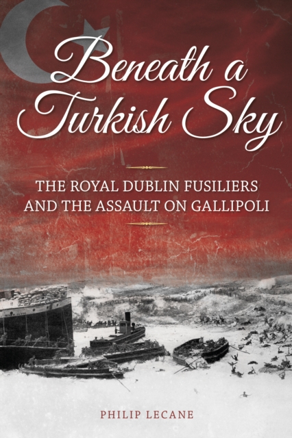 Beneath a Turkish Sky : The Royal Dublin Fusiliers and the Assault on Gallipoli, Paperback / softback Book