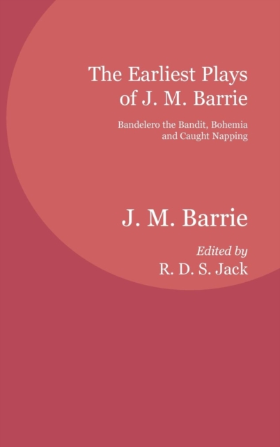 The Earliest Plays of J. M. Barrie : Bandelero the Bandit, Bohemia and Caught Napping, Hardback Book