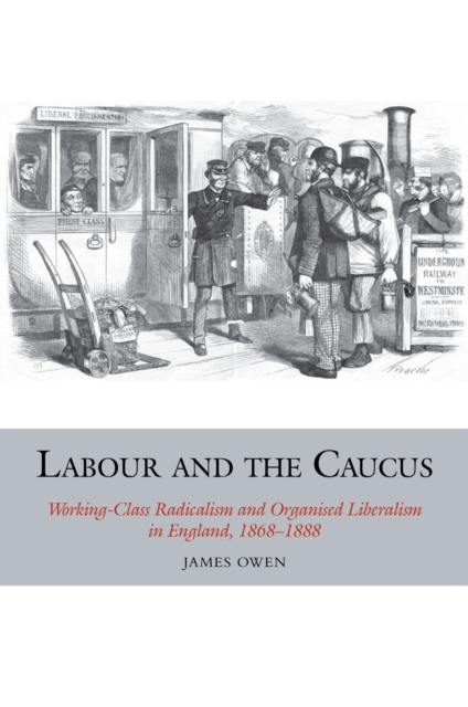 Labour and the Caucus : Working-Class Radicalism and Organised Liberalism in England, 1868-1888, Hardback Book