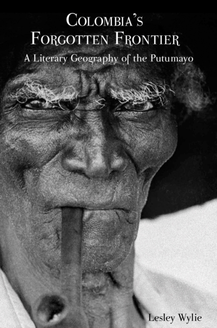 Colombia’s Forgotten Frontier : A Literary Geography of the Putumayo, Hardback Book